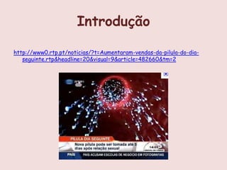 Introdução

http://www0.rtp.pt/noticias/?t=Aumentaram-vendas-da-pilula-do-dia-
   seguinte.rtp&headline=20&visual=9&article=482660&tm=2
 