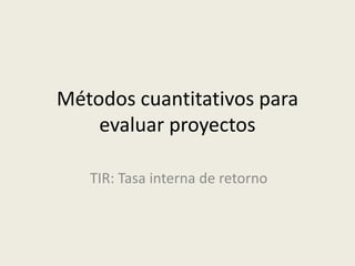 Métodos cuantitativos para
evaluar proyectos
TIR: Tasa interna de retorno
 