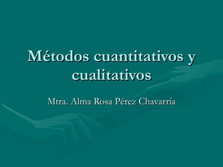 Métodos cuantitativos y cualitativos Mtra. Alma Rosa Pérez Chavarría 