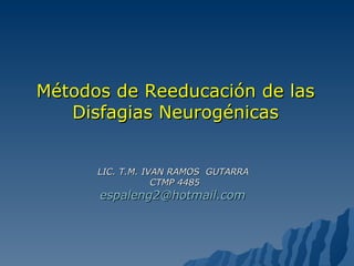 Métodos de Reeducación de las Disfagias Neurogénicas LIC. T.M. IVAN RAMOS  GUTARRA  CTMP 4485 [email_address]   