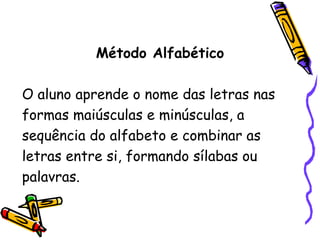 Método Alfabético O aluno aprende o nome das letras nas formas maiúsculas e minúsculas, a sequência do alfabeto e combinar as letras entre si, formando sílabas ou palavras. 