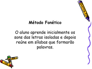 Método Fonético O aluno aprende inicialmente os sons das letras isoladas e depois reúne em sílabas que formarão palavras. 