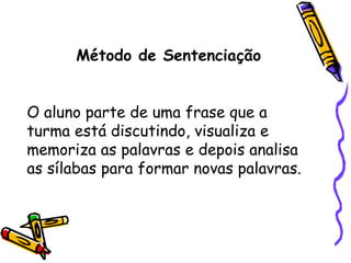 Método de Sentenciação O aluno parte de uma frase que a turma está discutindo, visualiza e memoriza as palavras e depois analisa as sílabas para formar novas palavras. 
