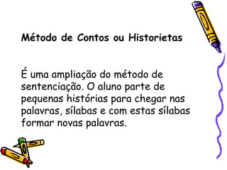 Método de Contos ou Historietas É uma ampliação do método de sentenciação. O aluno parte de pequenas histórias para chegar nas palavras, sílabas e com estas sílabas formar novas palavras. 