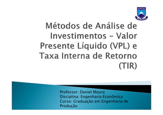 Professor: Daniel Moura
Disciplina: Engenharia Econômica
Curso: Graduação em Engenharia de
Produção
 