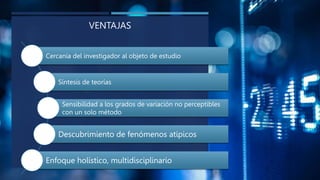 VENTAJAS
Cercanía del investigador al objeto de estudio
Síntesis de teorías
Sensibilidad a los grados de variación no perceptibles
con un solo método
Descubrimiento de fenómenos atípicos
Enfoque holístico, multidisciplinario
 