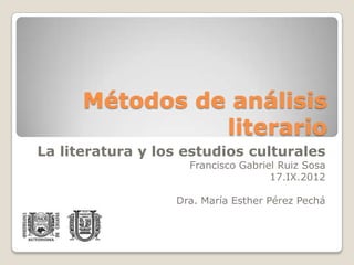 Métodos de análisis
                literario
La literatura y los estudios culturales
                    Francisco Gabriel Ruiz Sosa
                                    17.IX.2012

                  Dra. María Esther Pérez Pechá
 