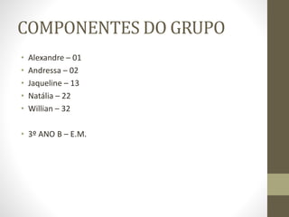 COMPONENTES DO GRUPO
• Alexandre – 01
• Andressa – 02
• Jaqueline – 13
• Natália – 22
• Willian – 32
• 3º ANO B – E.M.
 