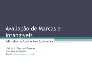 Avaliação de Marcas e
Intangíveis
Métodos de Avaliação e Aplicações
Jaime A. Moron Macadar
Macadar Avaliações
E-mail: jaime@macadar.com.br
 
