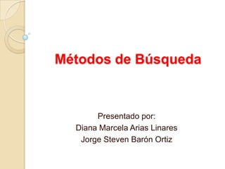 Métodos de Búsqueda


       Presentado por:
  Diana Marcela Arias Linares
   Jorge Steven Barón Ortiz
 