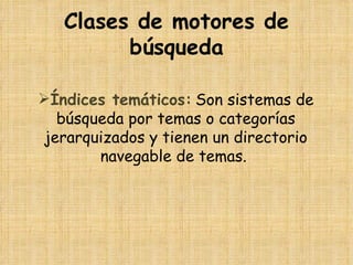 Clases de motores de
         búsqueda

Índices temáticos: Son sistemas de
   búsqueda por temas o categorías
 jerarquizados y tienen un directorio
        navegable de temas.
 