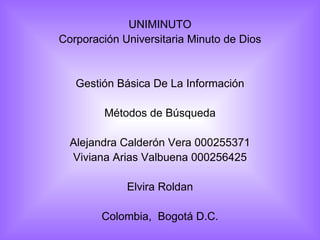 UNIMINUTO
Corporación Universitaria Minuto de Dios


   Gestión Básica De La Información

         Métodos de Búsqueda

  Alejandra Calderón Vera 000255371
  Viviana Arias Valbuena 000256425

             Elvira Roldan

        Colombia, Bogotá D.C.
 