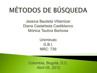 Jessica Bautista Villamizar
Diana Castañeda Castiblanco
   Mónica Tautiva Barbosa

         Uniminuto
          G.B.I.
         NRC: 739


  Colombia, Bogotá, D.C.
      Abril 05, 2012
 