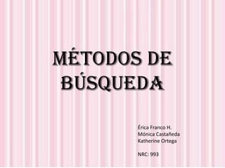 MÉTODOS DE
 BÚSQUEDA
       Érica Franco H.
       Mónica Castañeda
       Katherine Ortega

       NRC: 993
 