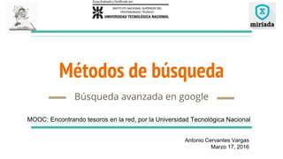 Antonio Cervantes Vargas
Marzo 17, 2016
Métodos de búsqueda
Búsqueda avanzada en google
MOOC: Encontrando tesoros en la red, por la Universidad Tecnológica Nacional
 