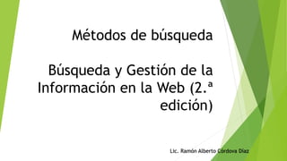 Métodos de búsqueda
Búsqueda y Gestión de la
Información en la Web (2.ª
edición)
Lic. Ramón Alberto Córdova Díaz
 