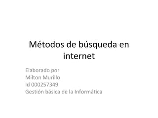 Métodos de búsqueda en
        internet
Elaborado por
Milton Murillo
Id 000257349
Gestión básica de la Informática
 