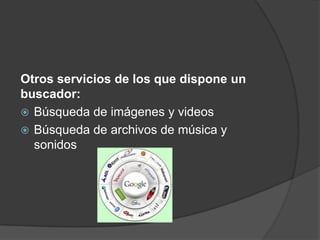 Otros servicios de los que dispone un
buscador:
 Búsqueda de imágenes y videos
 Búsqueda de archivos de música y
  sonidos
 