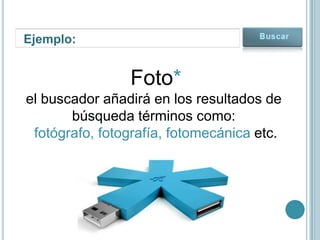 Ejemplo:


                Foto*
el buscador añadirá en los resultados de
       búsqueda términos como:
 fotógrafo, fotografía, fotomecánica etc.
 
