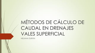 MÉTODOS DE CÁLCULO DE
CAUDAL EN DRENAJES
VALES SUPERFICIAL
NELIANA DURÁN
 