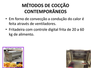 MÉTODOS DE COCÇÃO
CONTEMPORÂNEOS
• Em forno de convecção a condução do calor é
feita através de ventiladores.
• Fritadeira com controle digital frita de 20 a 60
kg de alimento.
 