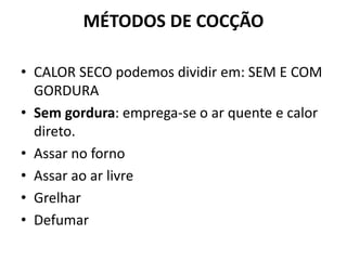 MÉTODOS DE COCÇÃO
• CALOR SECO podemos dividir em: SEM E COM
GORDURA
• Sem gordura: emprega-se o ar quente e calor
direto.
• Assar no forno
• Assar ao ar livre
• Grelhar
• Defumar
 
