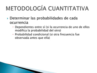    Determinar las probabilidades de cada
    ocurrencia
      Dependientes entre sí (si la ocurrencia de uno de ellos
       modifica la probabilidad del otro)
      Probabilidad condicional (si otra frecuencia fue
       observada antes que ella)
 