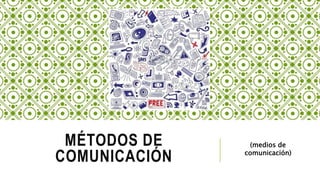 MÉTODOS DE
COMUNICACIÓN
(medios de
comunicación)
 
