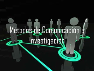 Métodos de Comunicación e
      Investigación
 