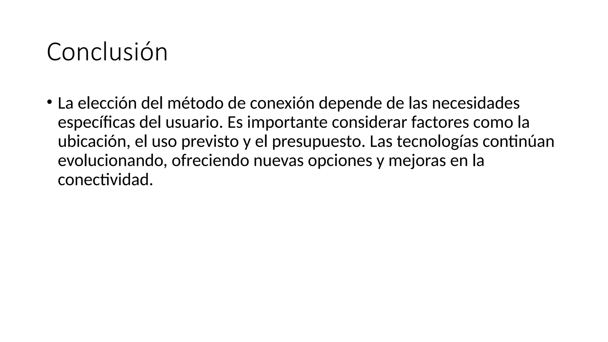 Conclusión
• La elección del método de conexión depende de las necesidades
específicas del usuario. Es importante considerar factores como la
ubicación, el uso previsto y el presupuesto. Las tecnologías continúan
evolucionando, ofreciendo nuevas opciones y mejoras en la
conectividad.
 