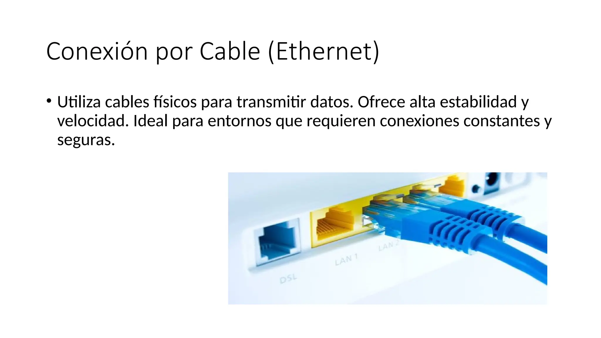 Conexión por Cable (Ethernet)
• Utiliza cables físicos para transmitir datos. Ofrece alta estabilidad y
velocidad. Ideal para entornos que requieren conexiones constantes y
seguras.
 
