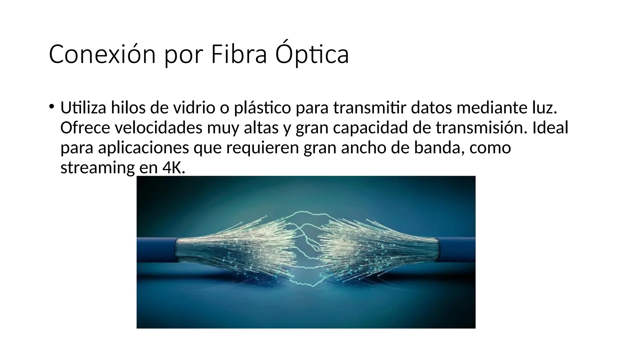 Conexión por Fibra Óptica
• Utiliza hilos de vidrio o plástico para transmitir datos mediante luz.
Ofrece velocidades muy altas y gran capacidad de transmisión. Ideal
para aplicaciones que requieren gran ancho de banda, como
streaming en 4K.
 