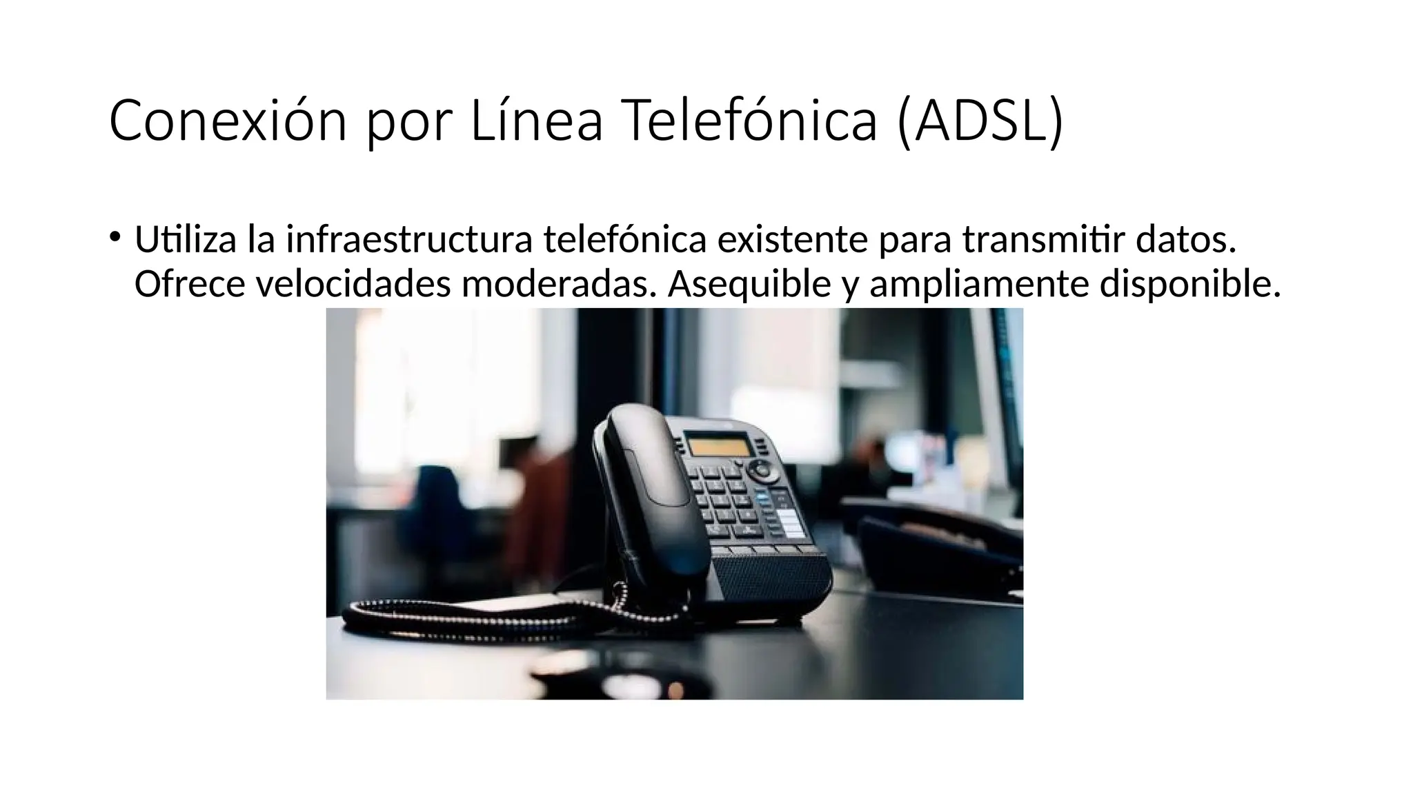 Conexión por Línea Telefónica (ADSL)
• Utiliza la infraestructura telefónica existente para transmitir datos.
Ofrece velocidades moderadas. Asequible y ampliamente disponible.
 