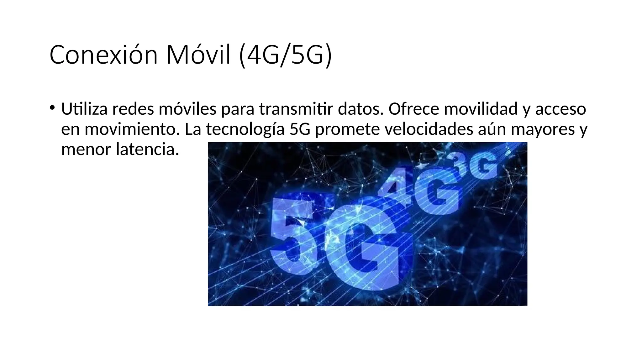 Conexión Móvil (4G/5G)
• Utiliza redes móviles para transmitir datos. Ofrece movilidad y acceso
en movimiento. La tecnología 5G promete velocidades aún mayores y
menor latencia.
 