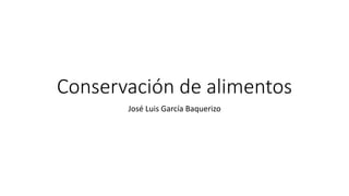 Conservación de alimentos
José Luis García Baquerizo
 