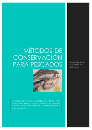 MÉTODOS DE 
CONSERVACIÓN 
PARA PESCADOS 
Manipulación y 
Transpor te de 
Alimentos 
La conservación de los pescados ha sido de suma 
preocupación para la cual se ha visto en la necesidad de 
hacer innovaciones tecnológicas para que no afecte su 
valor nutricional. 
 