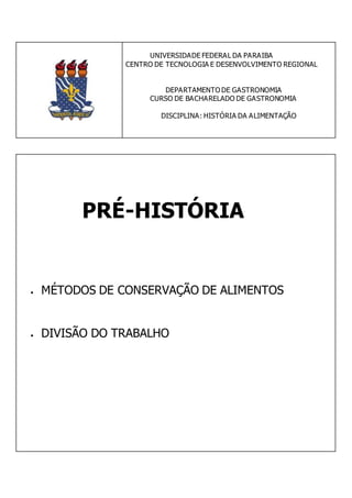 UNIVERSIDADE FEDERAL DA PARAIBA
CENTRO DE TECNOLOGIA E DESENVOLVIMENTO REGIONAL
DEPARTAMENTO DE GASTRONOMIA
CURSO DE BACHARELADO DE GASTRONOMIA
DISCIPLINA: HISTÓRIA DA ALIMENTAÇÃO
PRÉ-HISTÓRIA
 MÉTODOS DE CONSERVAÇÃO DE ALIMENTOS
 DIVISÃO DO TRABALHO
 