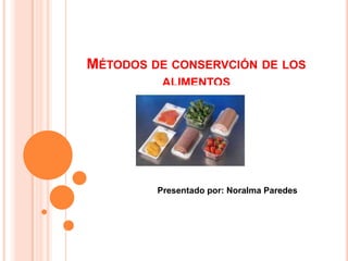 MÉTODOS DE CONSERVCIÓN DE LOS
ALIMENTOS

Presentado por: Noralma Paredes

 