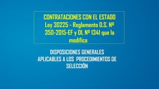 CONTRATACIONES CON EL ESTADO
Ley 30225 - Reglamento D.S. Nº
350-2015-EF y DL Nº 1341 que la
modifica
DISPOSICIONES GENERALES
APLICABLES A LOS PROCEDIMIENTOS DE
SELECCIÓN
 