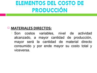    MATERIALES DIRECTOS:
       Son costos variables, nivel de actividad
        alcanzado, a mayor cantidad de producción,
        mayor será la cantidad de material directo
        consumido y por ende mayor su costo total y
        viceversa.
 
