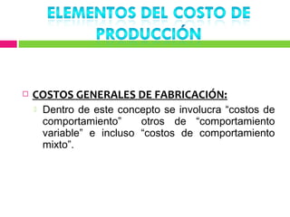    COSTOS GENERALES DE FABRICACIÓN:
       Dentro de este concepto se involucra “costos de
        comportamiento”     otros de “comportamiento
        variable” e incluso “costos de comportamiento
        mixto”.
 