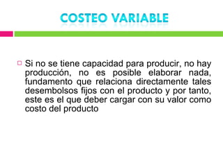    Si no se tiene capacidad para producir, no hay
    producción, no es posible elaborar nada,
    fundamento que relaciona directamente tales
    desembolsos fijos con el producto y por tanto,
    este es el que deber cargar con su valor como
    costo del producto
 
