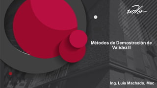 Métodos de Demostración de
Validez II
Ing. Luis Machado, Msc
 