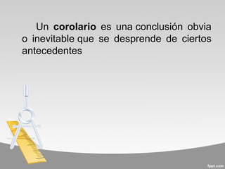 Un corolario es una conclusión obvia
o inevitable que se desprende de ciertos
antecedentes
 