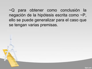 ~Q para obtener como conclusión la
negación de la hipótesis escrita como ~P,
ello se puede generalizar para el caso que
se tengan varias premisas.
 