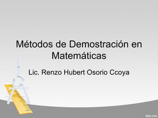 Métodos de Demostración en
       Matemáticas
  Lic. Renzo Hubert Osorio Ccoya
 