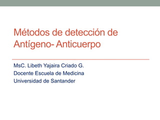 Métodos de detección de
Antígeno- Anticuerpo
MsC. Libeth Yajaira Criado G.
Docente Escuela de Medicina
Universidad de Santander
 