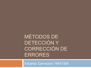 MÉTODOS DE
DETECCIÓN Y
CORRECCIÓN DE
ERRORES
Eduardo Camacaro 18431358
 