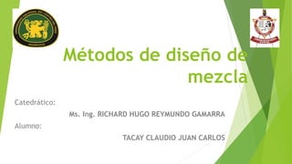 Métodos de diseño de
mezcla
Catedrático:
Ms. Ing. RICHARD HUGO REYMUNDO GAMARRA
Alumno:
TACAY CLAUDIO JUAN CARLOS
 