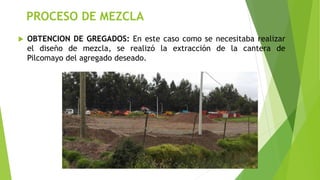 PROCESO DE MEZCLA
 OBTENCION DE GREGADOS: En este caso como se necesitaba realizar
el diseño de mezcla, se realizó la ext...